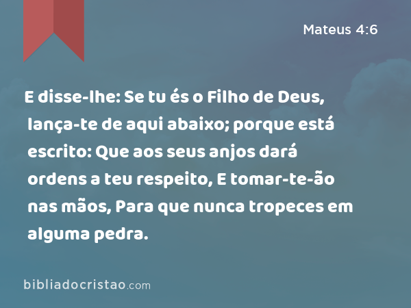 E disse-lhe: Se tu és o Filho de Deus, lança-te de aqui abaixo; porque está escrito: Que aos seus anjos dará ordens a teu respeito, E tomar-te-ão nas mãos, Para que nunca tropeces em alguma pedra. - Mateus 4:6