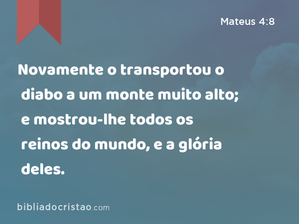 Novamente o transportou o diabo a um monte muito alto; e mostrou-lhe todos os reinos do mundo, e a glória deles. - Mateus 4:8