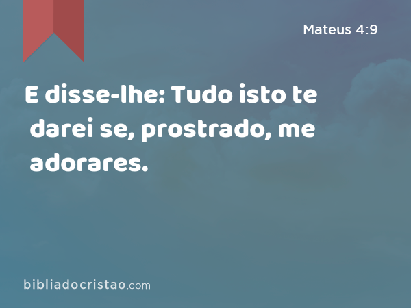 E disse-lhe: Tudo isto te darei se, prostrado, me adorares. - Mateus 4:9