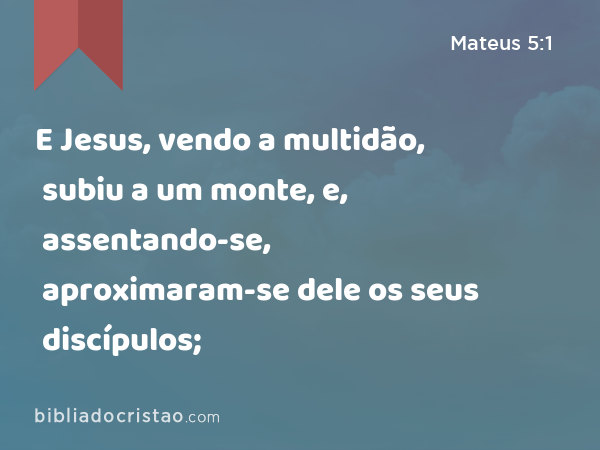 E Jesus, vendo a multidão, subiu a um monte, e, assentando-se, aproximaram-se dele os seus discípulos; - Mateus 5:1