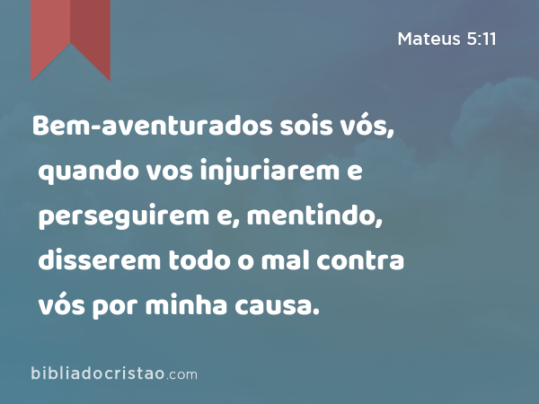 Bem-aventurados sois vós, quando vos injuriarem e perseguirem e, mentindo, disserem todo o mal contra vós por minha causa. - Mateus 5:11