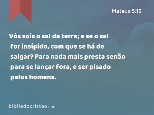 Vós sois o sal da terra; e se o sal for insípido, com que se há de salgar? Para nada mais presta senão para se lançar fora, e ser pisado pelos homens. - Mateus 5:13