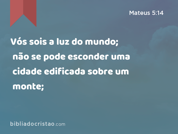 Vós sois a luz do mundo; não se pode esconder uma cidade edificada sobre um monte; - Mateus 5:14