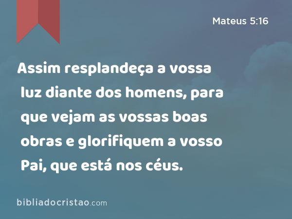 Assim resplandeça a vossa luz diante dos homens, para que vejam as vossas boas obras e glorifiquem a vosso Pai, que está nos céus. - Mateus 5:16