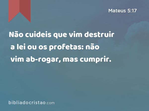 Não cuideis que vim destruir a lei ou os profetas: não vim ab-rogar, mas cumprir. - Mateus 5:17