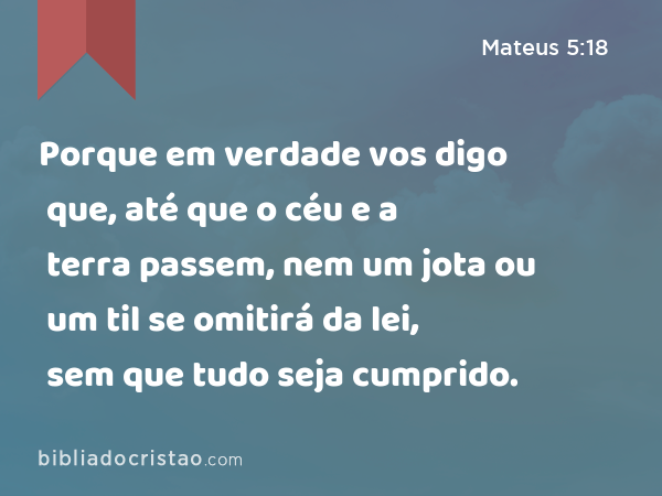 Porque em verdade vos digo que, até que o céu e a terra passem, nem um jota ou um til se omitirá da lei, sem que tudo seja cumprido. - Mateus 5:18