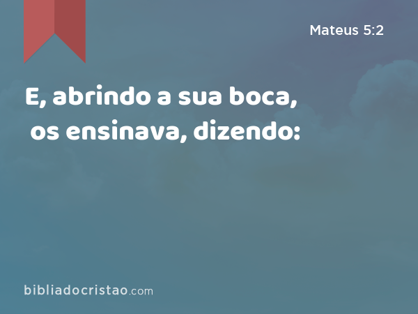 E, abrindo a sua boca, os ensinava, dizendo: - Mateus 5:2