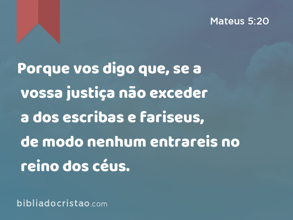 Porque vos digo que, se a vossa justiça não exceder a dos escribas e fariseus, de modo nenhum entrareis no reino dos céus. - Mateus 5:20