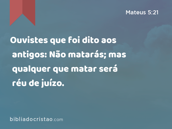 Ouvistes que foi dito aos antigos: Não matarás; mas qualquer que matar será réu de juízo. - Mateus 5:21