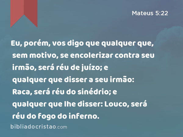 Eu, porém, vos digo que qualquer que, sem motivo, se encolerizar contra seu irmão, será réu de juízo; e qualquer que disser a seu irmão: Raca, será réu do sinédrio; e qualquer que lhe disser: Louco, será réu do fogo do inferno. - Mateus 5:22