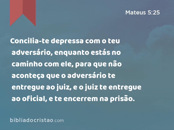 Concilia-te depressa com o teu adversário, enquanto estás no caminho com ele, para que não aconteça que o adversário te entregue ao juiz, e o juiz te entregue ao oficial, e te encerrem na prisão. - Mateus 5:25