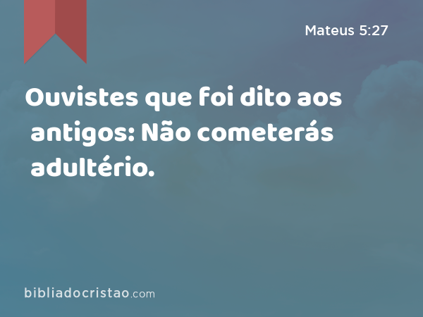 Ouvistes que foi dito aos antigos: Não cometerás adultério. - Mateus 5:27