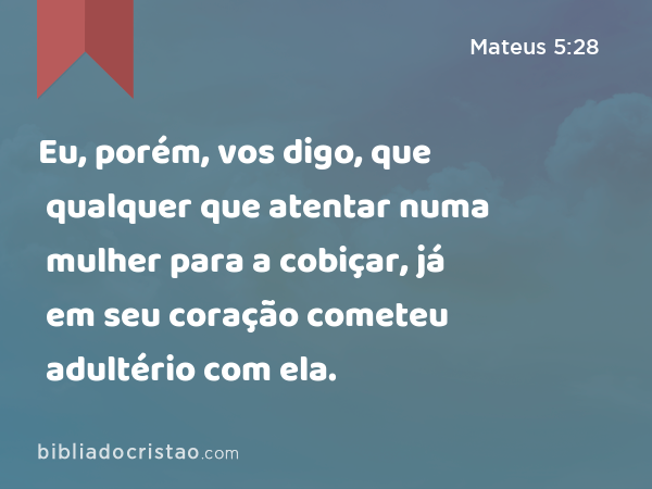 Eu, porém, vos digo, que qualquer que atentar numa mulher para a cobiçar, já em seu coração cometeu adultério com ela. - Mateus 5:28