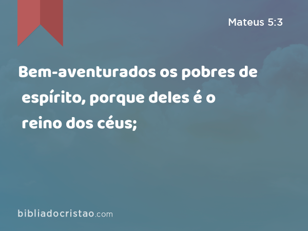 Bem-aventurados os pobres de espírito, porque deles é o reino dos céus; - Mateus 5:3