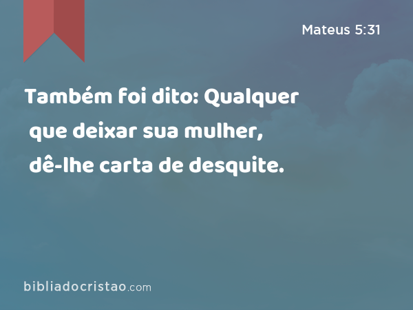 Também foi dito: Qualquer que deixar sua mulher, dê-lhe carta de desquite. - Mateus 5:31