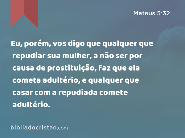 Eu, porém, vos digo que qualquer que repudiar sua mulher, a não ser por causa de prostituição, faz que ela cometa adultério, e qualquer que casar com a repudiada comete adultério. - Mateus 5:32