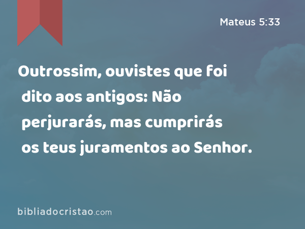 Outrossim, ouvistes que foi dito aos antigos: Não perjurarás, mas cumprirás os teus juramentos ao Senhor. - Mateus 5:33