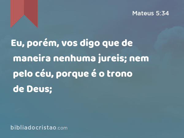 Eu, porém, vos digo que de maneira nenhuma jureis; nem pelo céu, porque é o trono de Deus; - Mateus 5:34