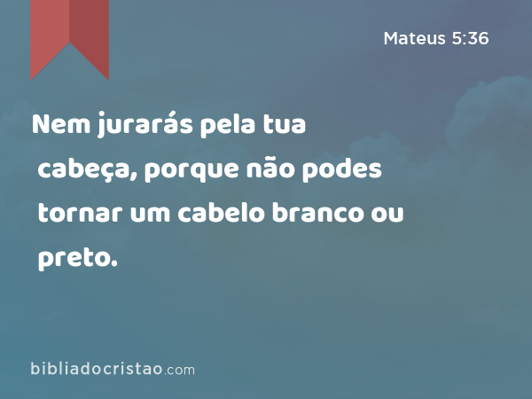 Nem jurarás pela tua cabeça, porque não podes tornar um cabelo branco ou preto. - Mateus 5:36