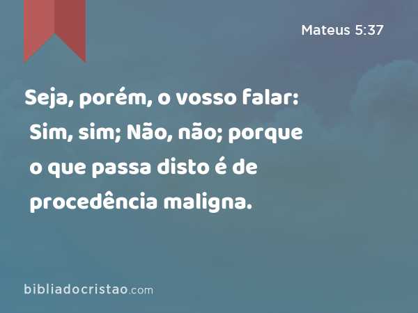 Seja, porém, o vosso falar: Sim, sim; Não, não; porque o que passa disto é de procedência maligna. - Mateus 5:37