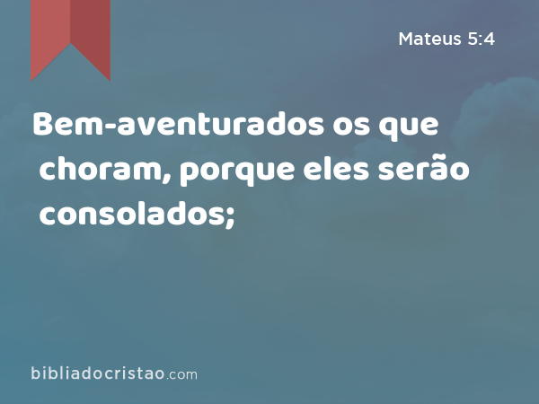 Bem-aventurados os que choram, porque eles serão consolados; - Mateus 5:4