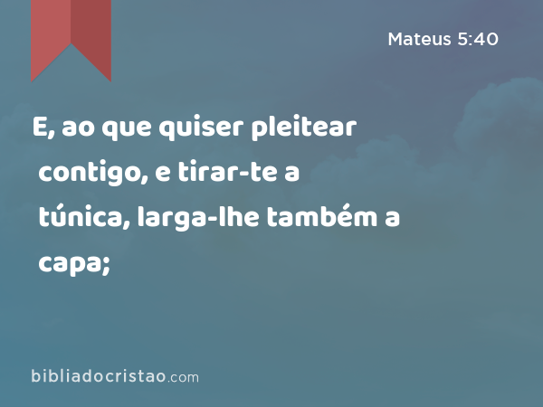 E, ao que quiser pleitear contigo, e tirar-te a túnica, larga-lhe também a capa; - Mateus 5:40