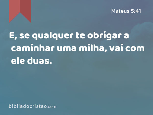 E, se qualquer te obrigar a caminhar uma milha, vai com ele duas. - Mateus 5:41