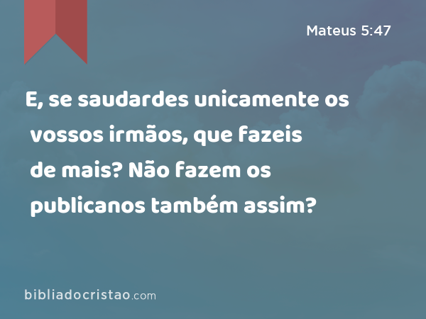 E, se saudardes unicamente os vossos irmãos, que fazeis de mais? Não fazem os publicanos também assim? - Mateus 5:47