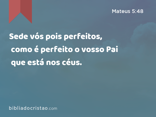 Sede vós pois perfeitos, como é perfeito o vosso Pai que está nos céus. - Mateus 5:48