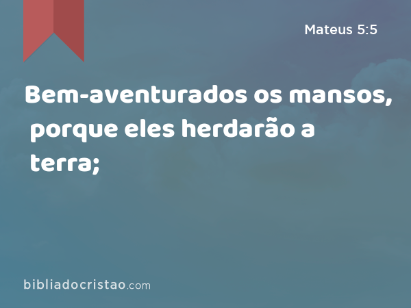 Bem-aventurados os mansos, porque eles herdarão a terra; - Mateus 5:5