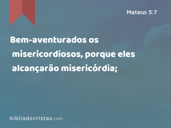 Bem-aventurados os misericordiosos, porque eles alcançarão misericórdia; - Mateus 5:7