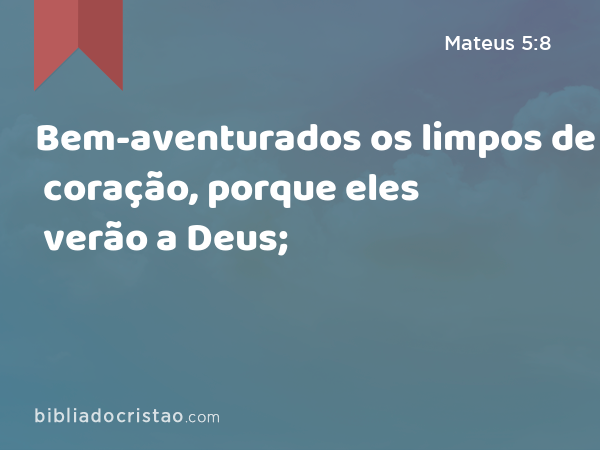 Bem-aventurados os limpos de coração, porque eles verão a Deus; - Mateus 5:8