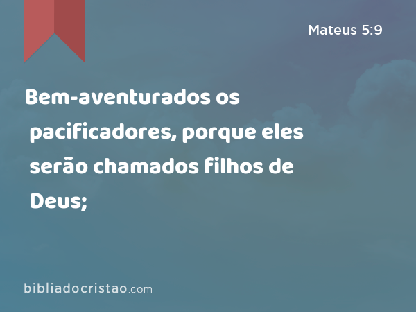 Bem-aventurados os pacificadores, porque eles serão chamados filhos de Deus; - Mateus 5:9