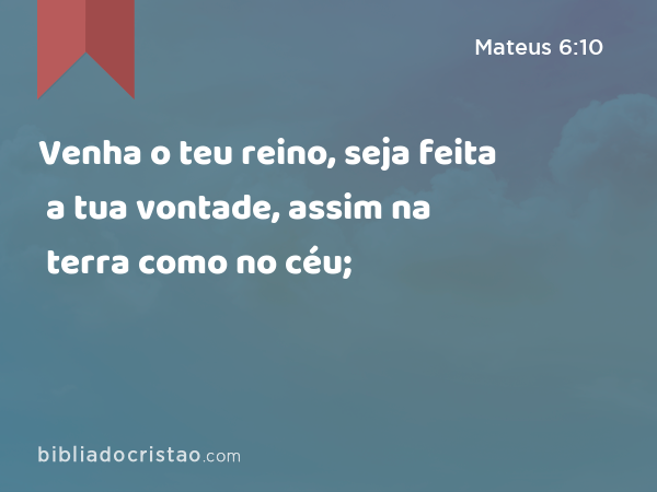 Venha o teu reino, seja feita a tua vontade, assim na terra como no céu; - Mateus 6:10