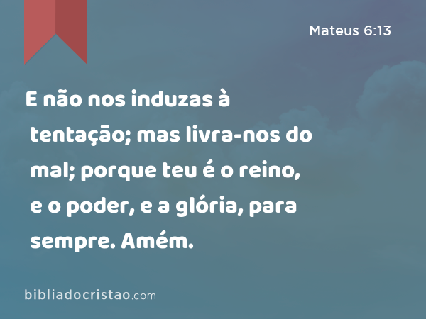 E não nos induzas à tentação; mas livra-nos do mal; porque teu é o reino, e o poder, e a glória, para sempre. Amém. - Mateus 6:13