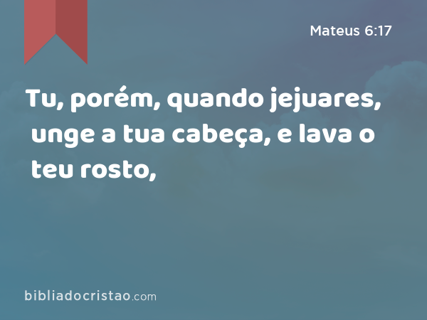 Tu, porém, quando jejuares, unge a tua cabeça, e lava o teu rosto, - Mateus 6:17