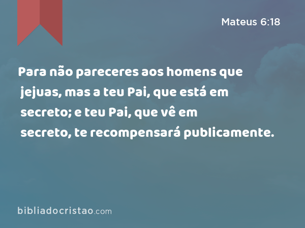 Para não pareceres aos homens que jejuas, mas a teu Pai, que está em secreto; e teu Pai, que vê em secreto, te recompensará publicamente. - Mateus 6:18