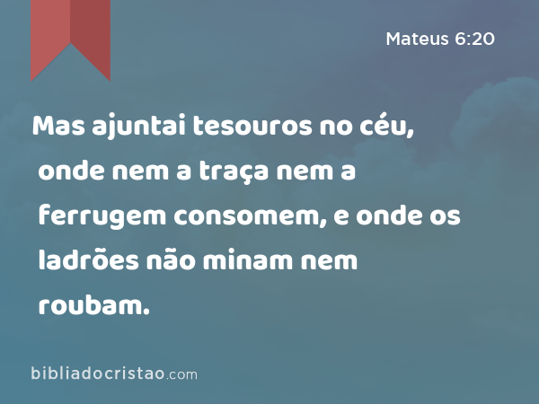 Mas ajuntai tesouros no céu, onde nem a traça nem a ferrugem consomem, e onde os ladrões não minam nem roubam. - Mateus 6:20