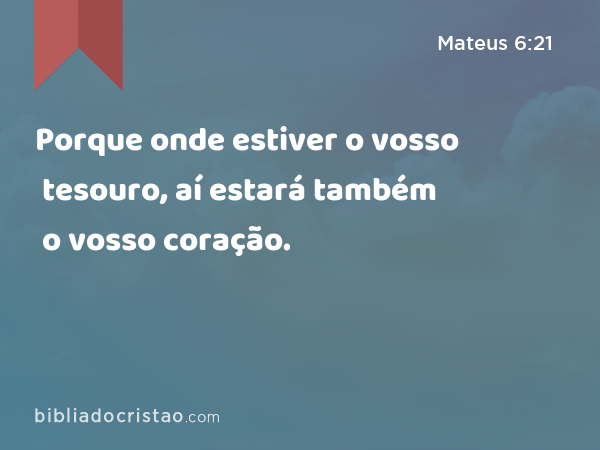 Porque onde estiver o vosso tesouro, aí estará também o vosso coração. - Mateus 6:21