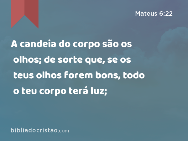 A candeia do corpo são os olhos; de sorte que, se os teus olhos forem bons, todo o teu corpo terá luz; - Mateus 6:22