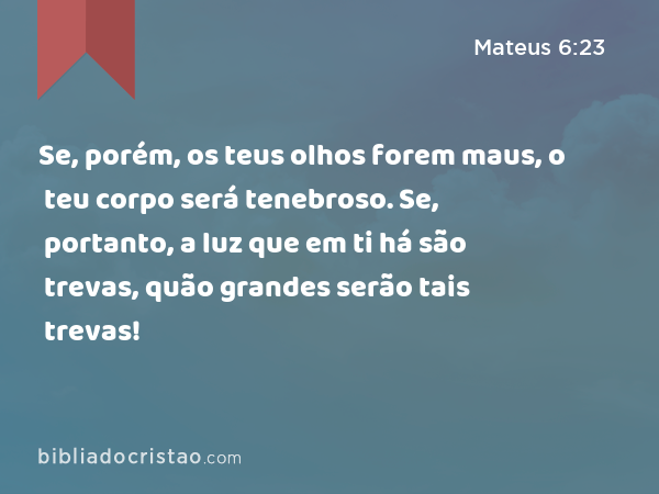 Se, porém, os teus olhos forem maus, o teu corpo será tenebroso. Se, portanto, a luz que em ti há são trevas, quão grandes serão tais trevas! - Mateus 6:23