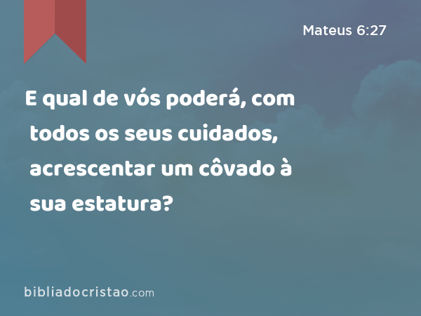 E qual de vós poderá, com todos os seus cuidados, acrescentar um côvado à sua estatura? - Mateus 6:27