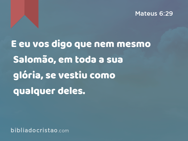 E eu vos digo que nem mesmo Salomão, em toda a sua glória, se vestiu como qualquer deles. - Mateus 6:29