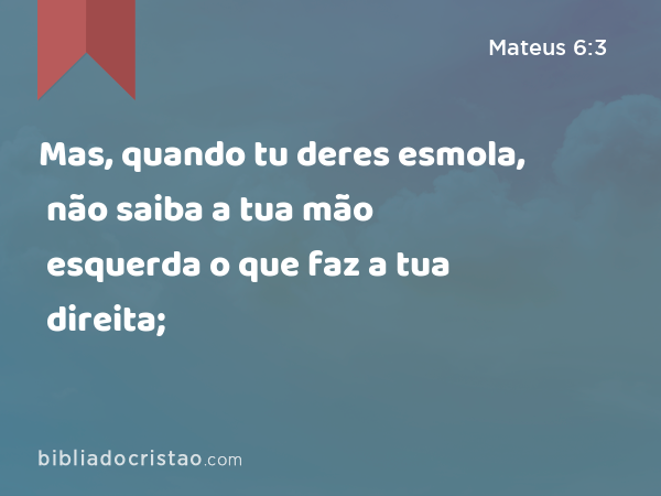 Mas, quando tu deres esmola, não saiba a tua mão esquerda o que faz a tua direita; - Mateus 6:3