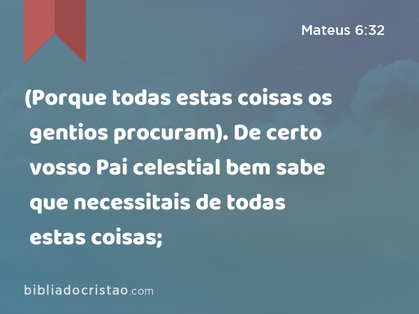 (Porque todas estas coisas os gentios procuram). De certo vosso Pai celestial bem sabe que necessitais de todas estas coisas; - Mateus 6:32