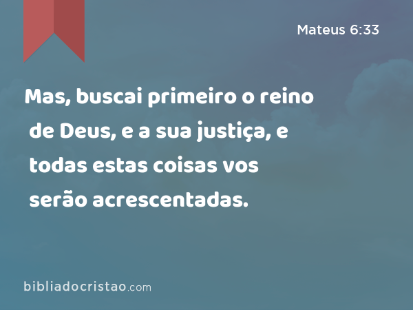 Mas, buscai primeiro o reino de Deus, e a sua justiça, e todas estas coisas vos serão acrescentadas. - Mateus 6:33