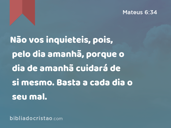 Não vos inquieteis, pois, pelo dia amanhã, porque o dia de amanhã cuidará de si mesmo. Basta a cada dia o seu mal. - Mateus 6:34