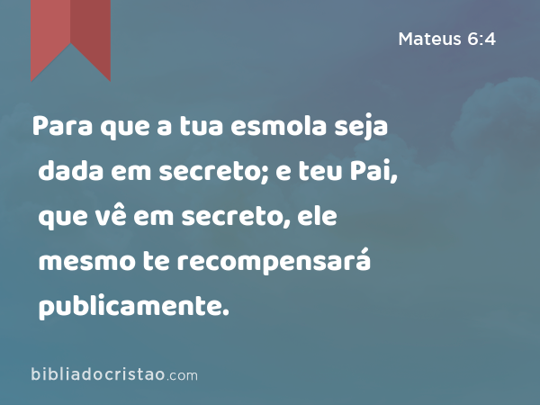 Para que a tua esmola seja dada em secreto; e teu Pai, que vê em secreto, ele mesmo te recompensará publicamente. - Mateus 6:4