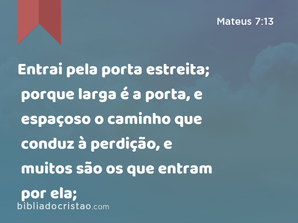 Entrai pela porta estreita; porque larga é a porta, e espaçoso o caminho que conduz à perdição, e muitos são os que entram por ela; - Mateus 7:13