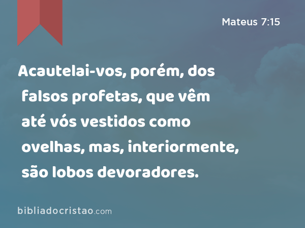 Acautelai-vos, porém, dos falsos profetas, que vêm até vós vestidos como ovelhas, mas, interiormente, são lobos devoradores. - Mateus 7:15